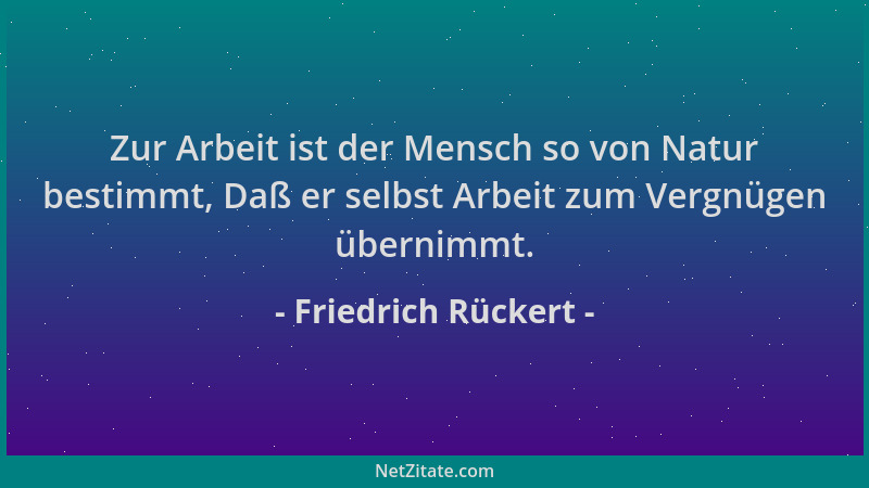 Friedrich Rückert - Zur Arbeit ist der Mensch so von Natur bestimmt, Daß er selbst Arbeit zum Vergnügen übernimmt....