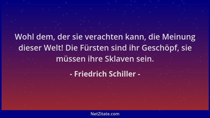 Friedrich Schiller - Wohl dem, der sie verachten kann, die Meinung dieser Welt! Die Fürsten sind ihr Geschöpf, sie müssen i...