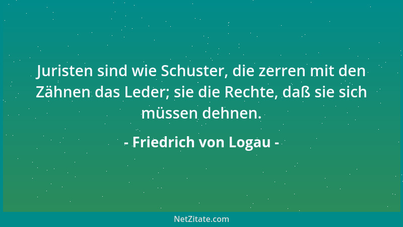 Friedrich von Logau - Juristen sind wie Schuster, die zerren mit den Zähnen das Leder; sie die Rechte, daß sie sich müssen...