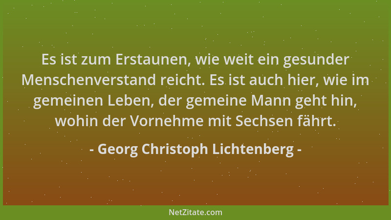 Georg Christoph Lichtenberg - Es ist zum Erstaunen, wie weit ein gesunder Menschenverstand reicht. Es ist auch hier, wie im...