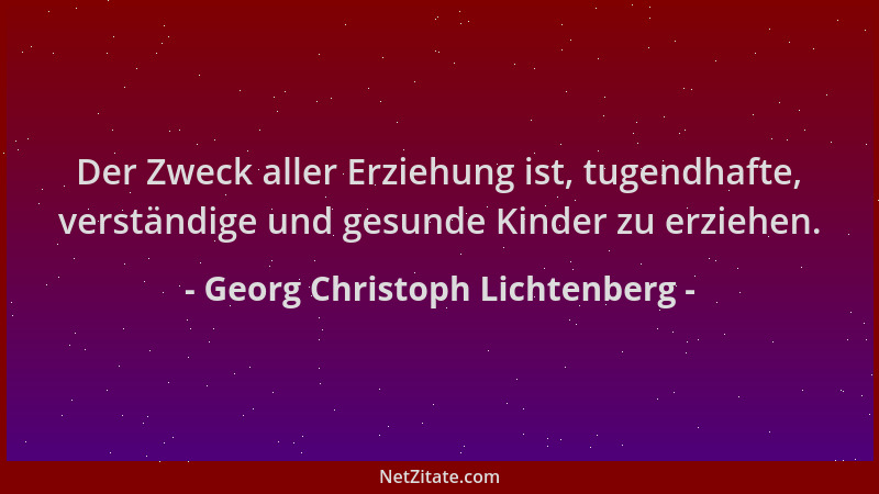 Georg Christoph Lichtenberg - Der Zweck aller Erziehung ist, tugendhafte, verständige und gesunde Kinder zu erziehen....
