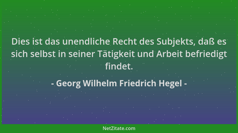 Georg Wilhelm Friedrich Hegel - Dies ist das unendliche Recht des Subjekts, daß es sich selbst in seiner Tätigkeit und Arbe...