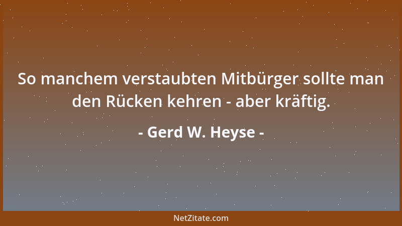 Gerd W. Heyse - So manchem verstaubten Mitbürger sollte man den Rücken kehren - aber kräftig....