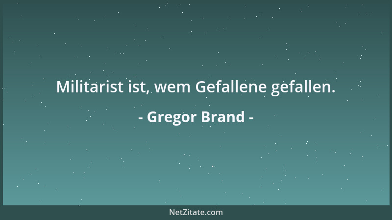 Gregor Brand - Militarist ist, wem Gefallene gefallen....