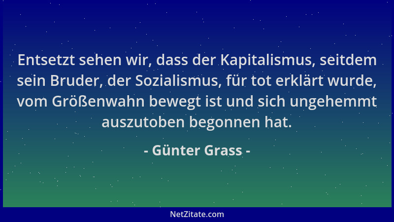 Günter Grass - Entsetzt sehen wir, dass der Kapitalismus, seitdem sein Bruder, der Sozialismus, für tot erklärt wurde, vom...