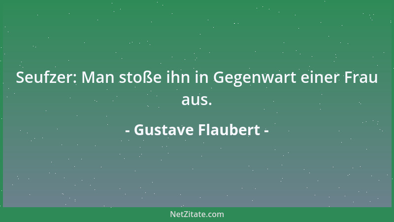 Gustave Flaubert - Seufzer: Man stoße ihn in Gegenwart einer Frau aus....