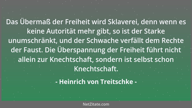 Heinrich von Treitschke - Das Übermaß der Freiheit wird Sklaverei, denn wenn es keine Autorität mehr gibt, so ist der Stark...