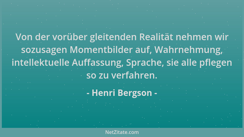 Henri Bergson - Von der vorüber gleitenden Realität nehmen wir sozusagen Momentbilder auf, Wahrnehmung, intellektuelle Auff...