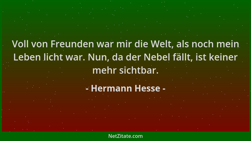 Hermann Hesse - Voll von Freunden war mir die Welt, als noch mein Leben licht war. Nun, da der Nebel fällt, ist keiner mehr...