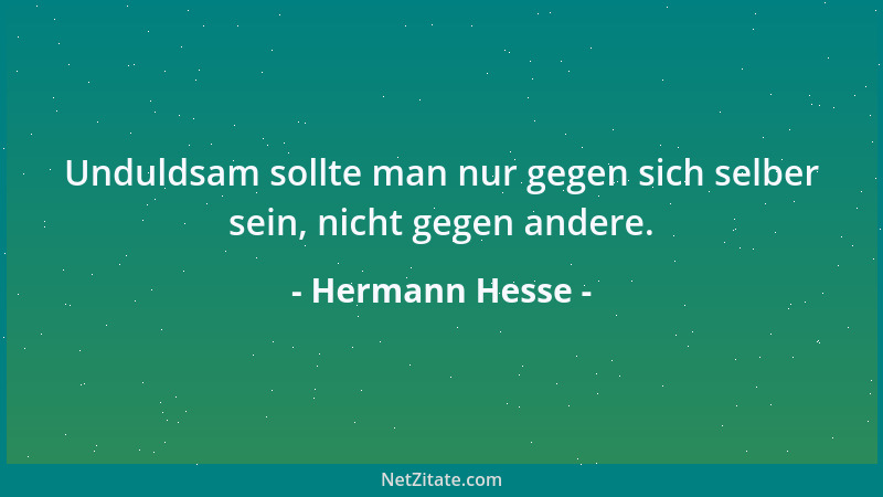 Hermann Hesse - Unduldsam sollte man nur gegen sich selber sein, nicht gegen andere....