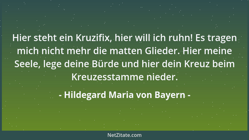 Hildegard Maria von Bayern - Hier steht ein Kruzifix, hier will ich ruhn! Es tragen mich nicht mehr die matten Glieder. Hie...