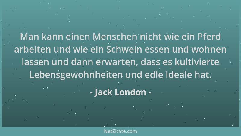 Jack London - Man kann einen Menschen nicht wie ein Pferd arbeiten und wie ein Schwein essen und wohnen lassen und dann erw...