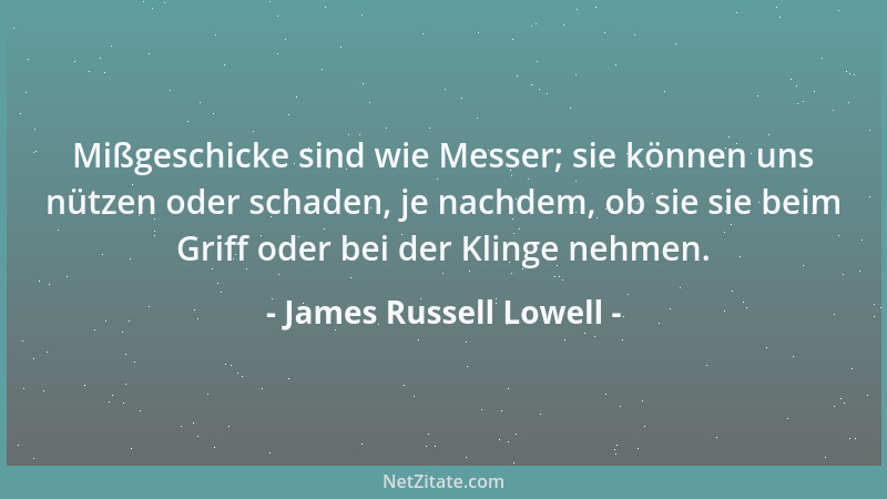 James Russell Lowell - Mißgeschicke sind wie Messer; sie können uns nützen oder schaden, je nachdem, ob sie sie beim Griff...