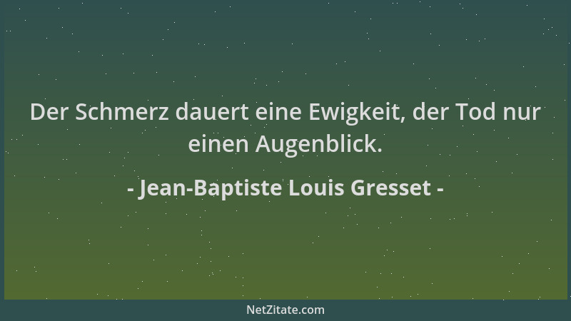 Jean-Baptiste Louis Gresset - Der Schmerz dauert eine Ewigkeit, der Tod nur einen Augenblick....