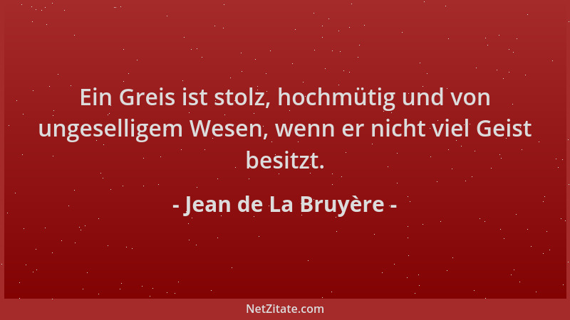 Jean de La Bruyère - Ein Greis ist stolz, hochmütig und von ungeselligem Wesen, wenn er nicht viel Geist besitzt....