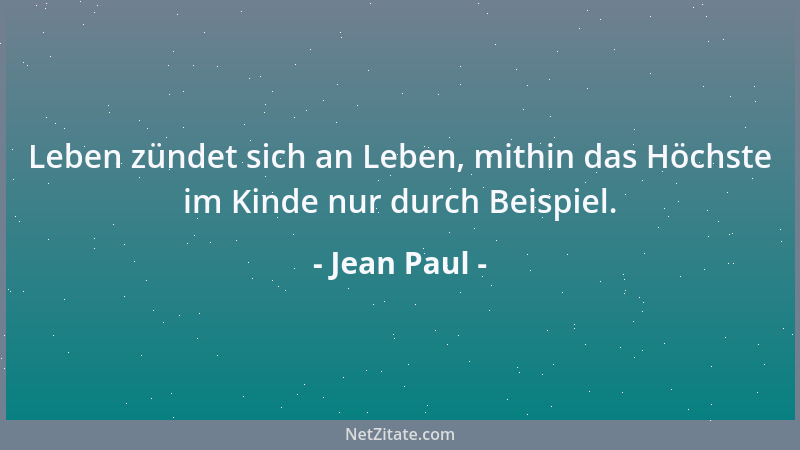 Jean Paul - Leben zündet sich an Leben, mithin das Höchste im Kinde nur durch Beispiel....