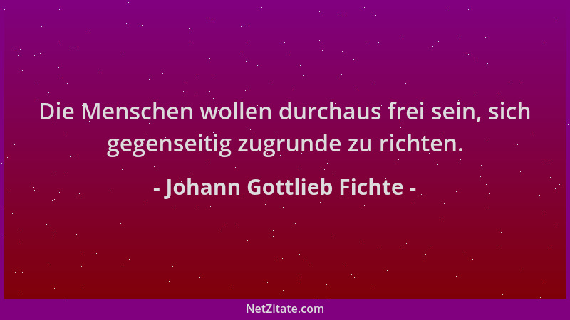 Johann Gottlieb Fichte - Die Menschen wollen durchaus frei sein, sich gegenseitig zugrunde zu richten....