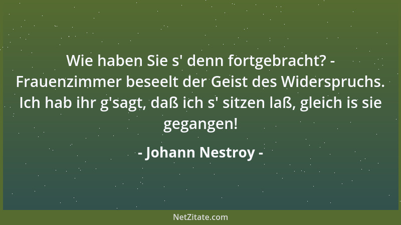 Johann Nestroy - Wie haben Sie s ' denn fortgebracht? - Frauenzimmer beseelt der Geist des Widerspruchs. Ich hab ihr g 'sagt,...