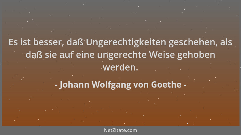 Johann Wolfgang von Goethe - Es ist besser, daß Ungerechtigkeiten geschehen, als daß sie auf eine ungerechte Weise gehoben...