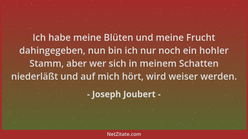 Joseph Joubert - Ich habe meine Blüten und meine Frucht dahingegeben, nun bin ich nur noch ein hohler Stamm, aber wer sich...