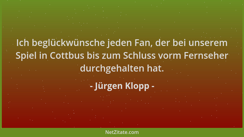 Jürgen Klopp - Ich beglückwünsche jeden Fan, der bei unserem Spiel in Cottbus bis zum Schluss vorm Fernseher durchgehalten...