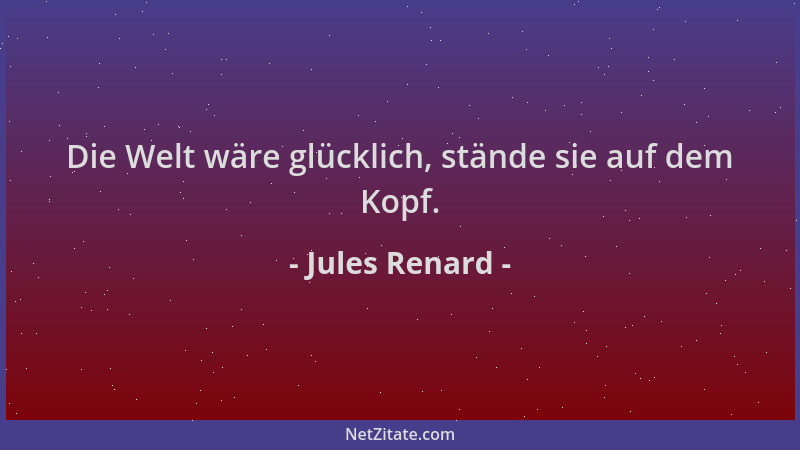Jules Renard - Die Welt wäre glücklich, stände sie auf dem Kopf....