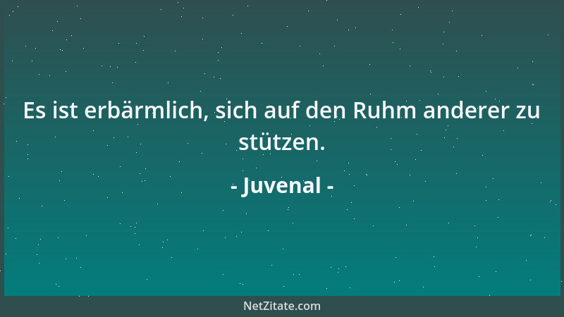 Juvenal - Es ist erbärmlich, sich auf den Ruhm anderer zu stützen....