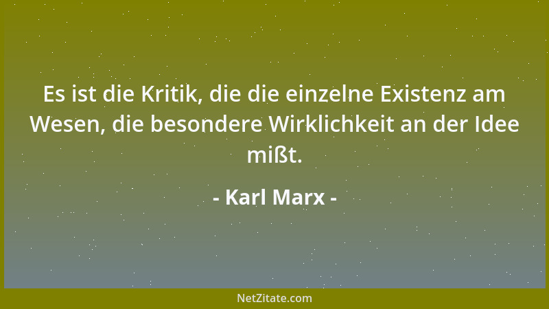 Karl Marx - Es ist die Kritik, die die einzelne Existenz am Wesen, die besondere Wirklichkeit an der Idee mißt....