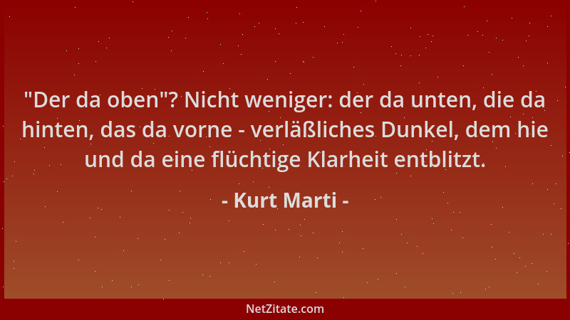 Kurt Marti -  "Der da oben "? Nicht weniger: der da unten, die da hinten, das da vorne - verläßliches Dunkel, dem hie und da...