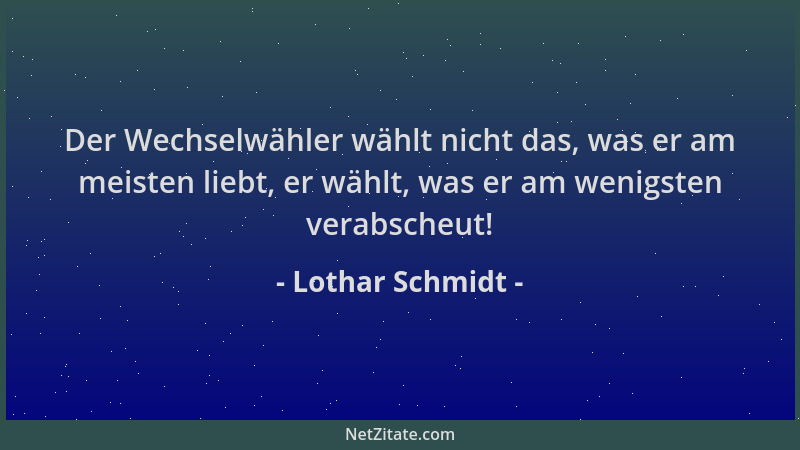 Lothar Schmidt - Der Wechselwähler wählt nicht das, was er am meisten liebt, er wählt, was er am wenigsten verabscheut!...