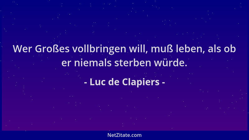 Luc de Clapiers - Wer Großes vollbringen will, muß leben, als ob er niemals sterben würde....