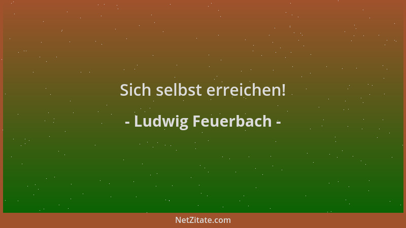 Ludwig Feuerbach - Sich selbst erreichen!...