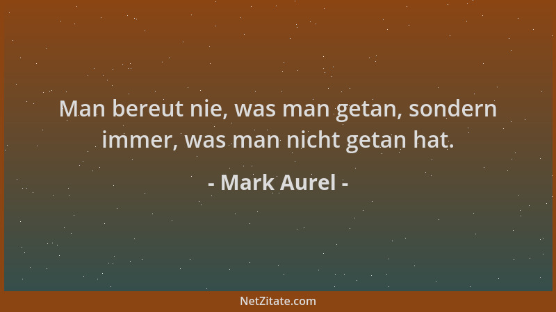Mark Aurel - Man bereut nie, was man getan, sondern immer, was man nicht getan hat....