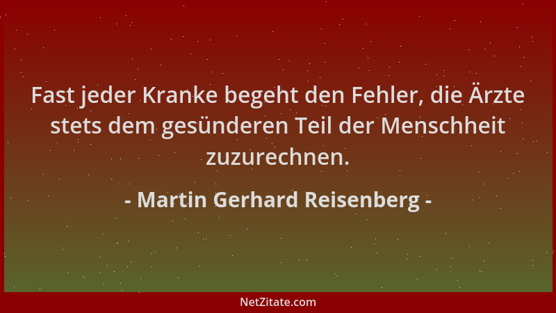 Martin Gerhard Reisenberg - Fast jeder Kranke begeht den Fehler, die Ärzte stets dem gesünderen Teil der Menschheit zuzurec...