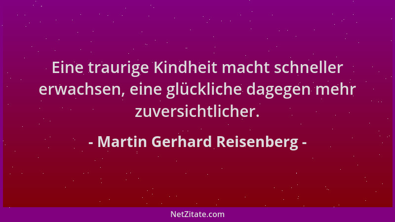 Martin Gerhard Reisenberg - Eine traurige Kindheit macht schneller erwachsen, eine glückliche dagegen mehr zuversichtlicher...
