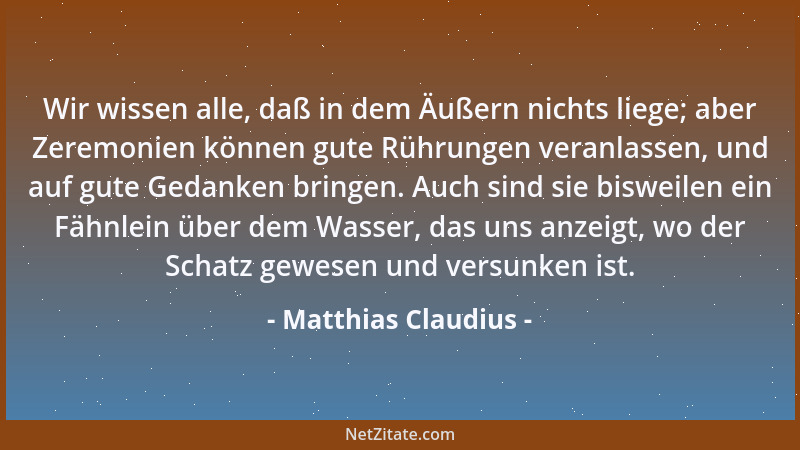 Matthias Claudius - Wir wissen alle, daß in dem Äußern nichts liege; aber Zeremonien können gute Rührungen veranlassen, und...