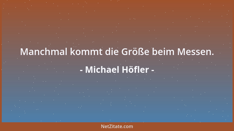 Michael Höfler - Manchmal kommt die Größe beim Messen....