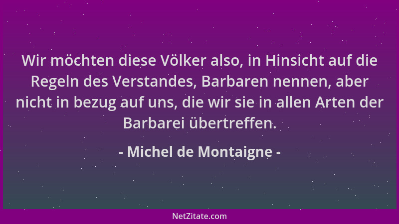 Michel de Montaigne - Wir möchten diese Völker also, in Hinsicht auf die Regeln des Verstandes, Barbaren nennen, aber nicht...