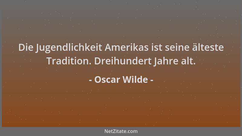 Oscar Wilde - Die Jugendlichkeit Amerikas ist seine älteste Tradition. Dreihundert Jahre alt....