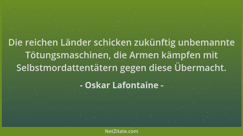 Oskar Lafontaine - Die reichen Länder schicken zukünftig unbemannte Tötungsmaschinen, die Armen kämpfen mit Selbstmordatten...