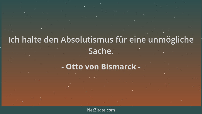 Otto von Bismarck - Ich halte den Absolutismus für eine unmögliche Sache....