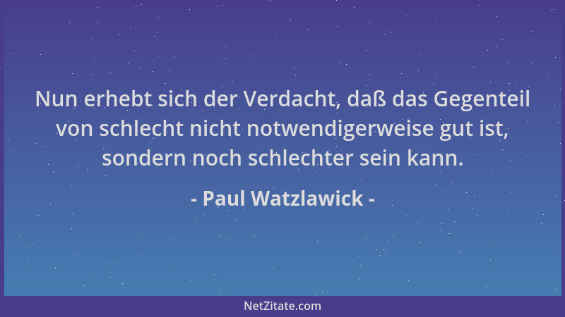 Paul Watzlawick - Nun erhebt sich der Verdacht, daß das Gegenteil von schlecht nicht notwendigerweise gut ist, sondern noch...