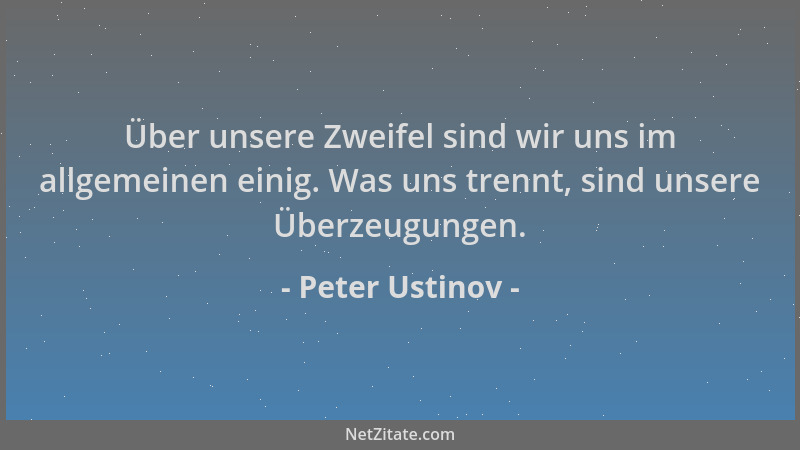 Peter Ustinov - Über unsere Zweifel sind wir uns im allgemeinen einig. Was uns trennt, sind unsere Überzeugungen....