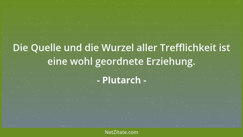 Plutarch - Die Quelle und die Wurzel aller Trefflichkeit ist eine wohl geordnete Erziehung....