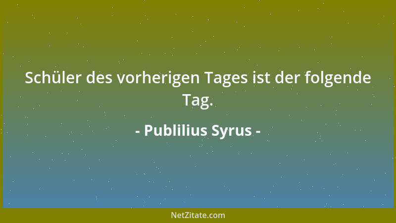 Publilius Syrus - Schüler des vorherigen Tages ist der folgende Tag....