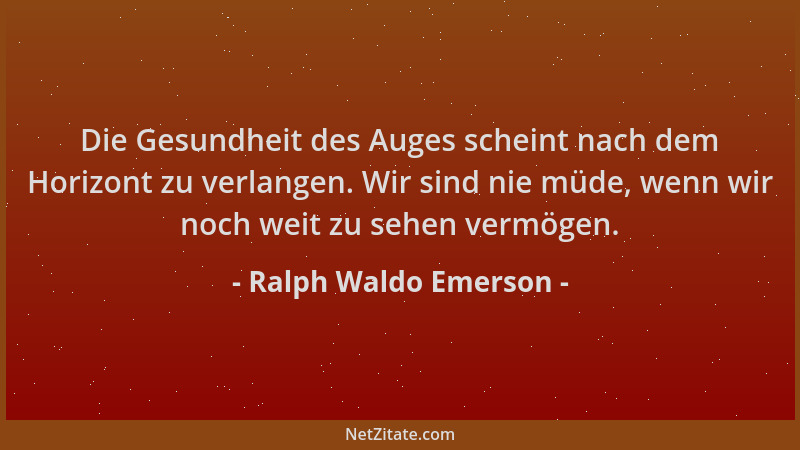 Ralph Waldo Emerson - Die Gesundheit des Auges scheint nach dem Horizont zu verlangen. Wir sind nie müde, wenn wir noch wei...