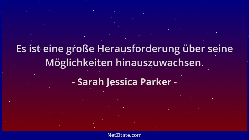 Sarah Jessica Parker - Es ist eine große Herausforderung über seine Möglichkeiten hinauszuwachsen....