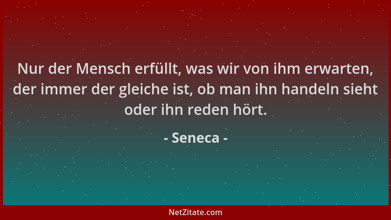 Seneca - Nur der Mensch erfüllt, was wir von ihm erwarten, der immer der gleiche ist, ob man ihn handeln sieht oder ihn red...