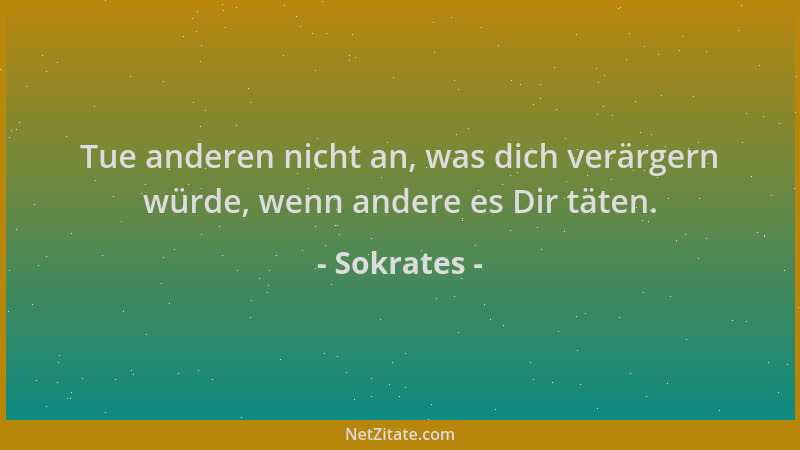 Sokrates - Tue anderen nicht an, was dich verärgern würde, wenn andere es Dir täten....