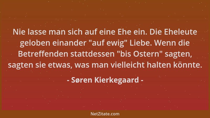 Søren Kierkegaard - Nie lasse man sich auf eine Ehe ein. Die Eheleute geloben einander  "auf ewig " Liebe. Wenn die Betreffen...